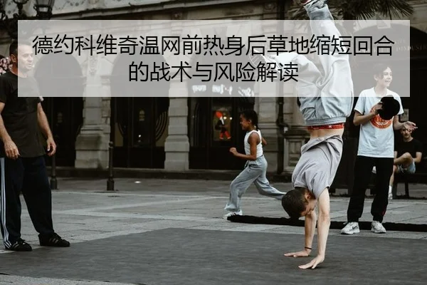 德约科维奇温网前热身后草地缩短回合的战术与风险解读