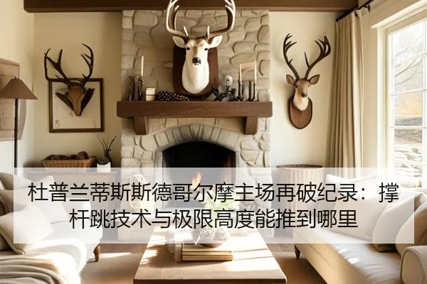 杜普兰蒂斯斯德哥尔摩主场再破纪录：撑杆跳技术与极限高度能推到哪里