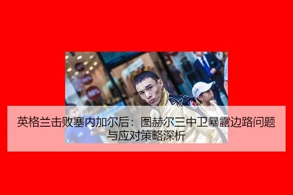 英格兰击败塞内加尔后：图赫尔三中卫暴露边路问题与应对策略深析